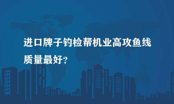 进口牌子钓检帮机业高攻鱼线质量最好？