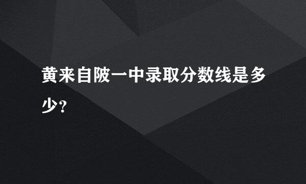 黄来自陂一中录取分数线是多少？