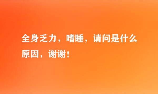 全身乏力，嗜睡，请问是什么原因，谢谢！