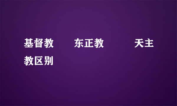 基督教  东正教   天主教区别