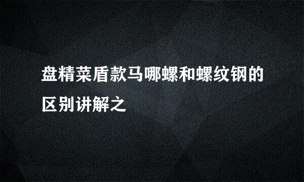 盘精菜盾款马哪螺和螺纹钢的区别讲解之