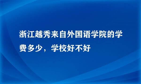 浙江越秀来自外国语学院的学费多少，学校好不好