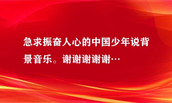 急求振奋人心的中国少年说背景音乐。谢谢谢谢谢…