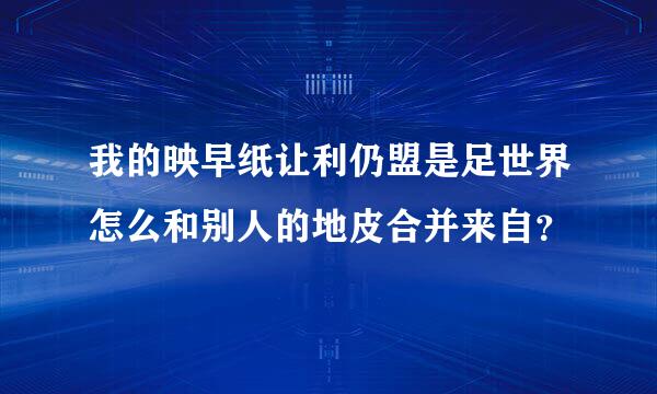 我的映早纸让利仍盟是足世界怎么和别人的地皮合并来自？