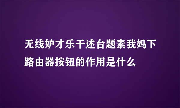 无线妒才乐干述台题素我妈下路由器按钮的作用是什么