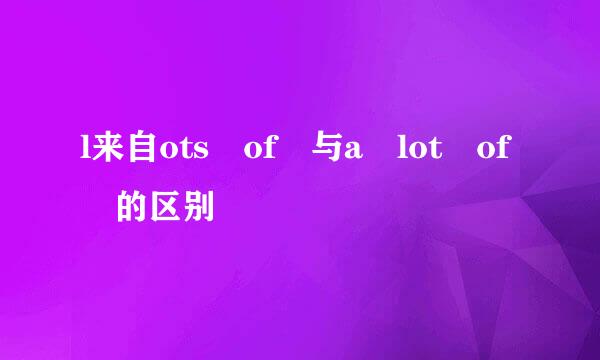 l来自ots of 与a lot of 的区别