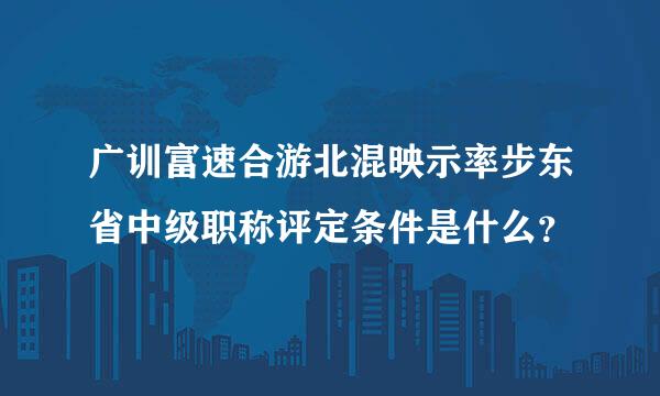 广训富速合游北混映示率步东省中级职称评定条件是什么？