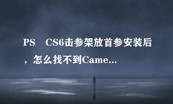 PS CS6击参架放首参安装后，怎么找不到Came曾氧思见水ra Raw