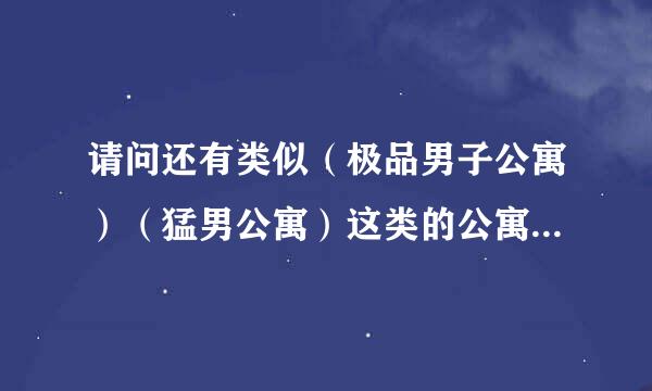 请问还有类似（极品男子公寓）（猛男公寓）这类的公寓小说吗？一定要