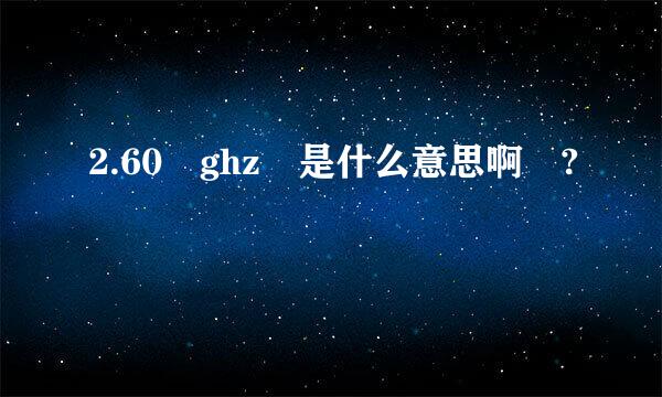 2.60 ghz 是什么意思啊 ?