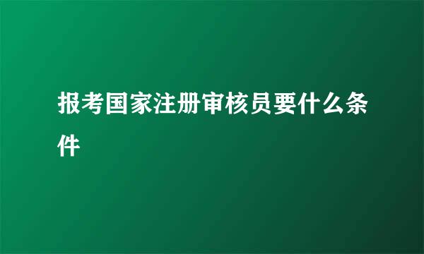 报考国家注册审核员要什么条件