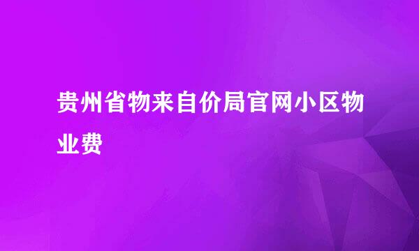 贵州省物来自价局官网小区物业费