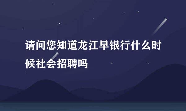 请问您知道龙江早银行什么时候社会招聘吗