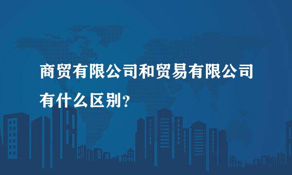 商贸有限公司和贸易有限公司有什么区别？