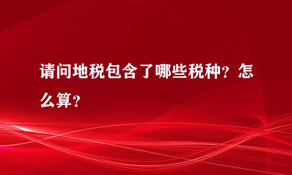 请问地税包含了哪些税种？怎么算？