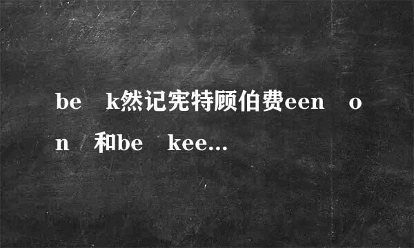 be k然记宪特顾伯费een on 和be keen to 有什么区别