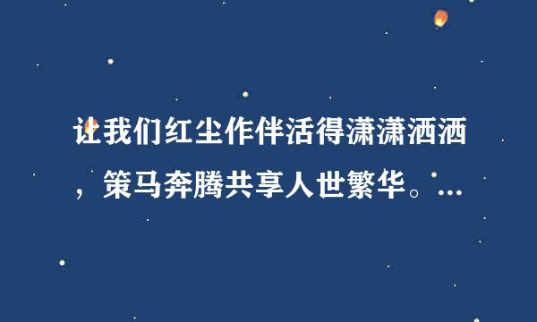 让我们红尘作伴活得潇潇洒洒，策马奔腾共享人世繁华。 这是什么歌来自？？