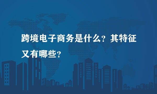 跨境电子商务是什么？其特征又有哪些？