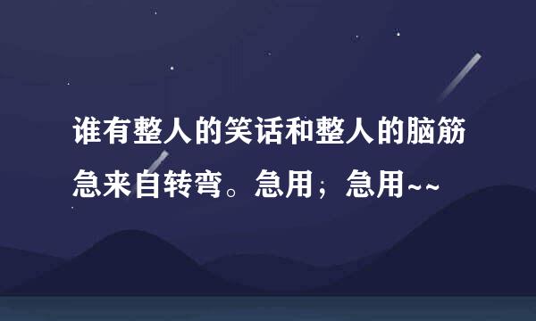 谁有整人的笑话和整人的脑筋急来自转弯。急用，急用~~