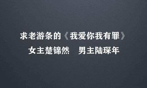 求老游条的《我爱你我有罪》 女主楚锦然 男主陆琛年