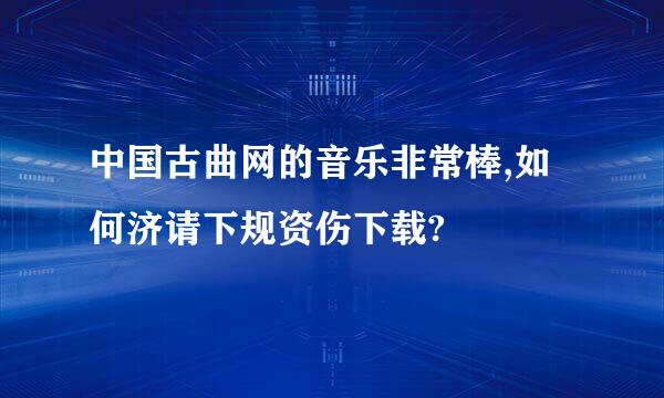 中国古曲网的音乐非常棒,如何济请下规资伤下载?