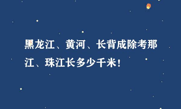 黑龙江、黄河、长背成除考那江、珠江长多少千米！