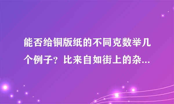 能否给铜版纸的不同克数举几个例子？比来自如街上的杂志都是多少g的？