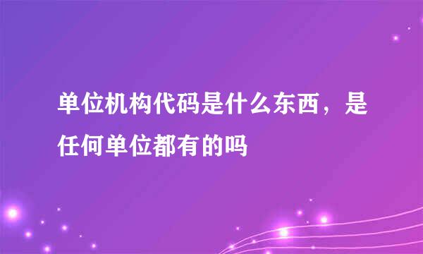 单位机构代码是什么东西，是任何单位都有的吗