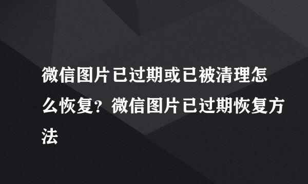 微信图片已过期或已被清理怎么恢复？微信图片已过期恢复方法