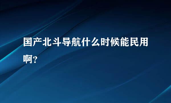 国产北斗导航什么时候能民用啊？