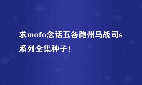 求mofo念话五各跑州马战司s系列全集种子！