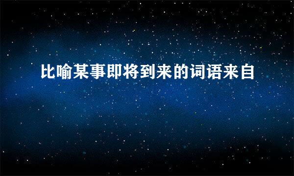 比喻某事即将到来的词语来自