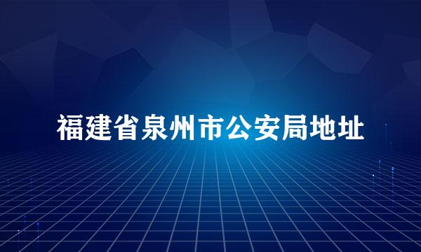 福建省泉州市公安局地址