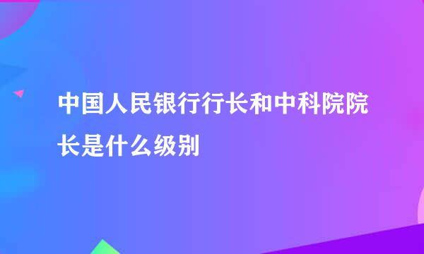 中国人民银行行长和中科院院长是什么级别