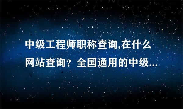 中级工程师职称查询,在什么网站查询？全国通用的中级职称的发证机关是哪里？