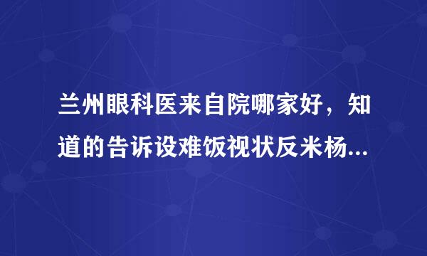 兰州眼科医来自院哪家好，知道的告诉设难饭视状反米杨盐践微我一下？