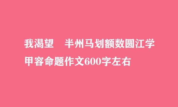 我渴望 半州马划额数圆江学甲容命题作文600字左右