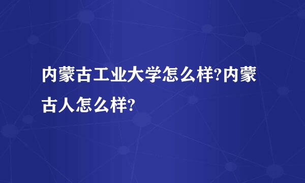 内蒙古工业大学怎么样?内蒙古人怎么样?