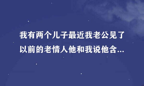 我有两个儿子最近我老公见了以前的老情人他和我说他含英展免鲁农难要病谓帝忘不了她我该怎么办?