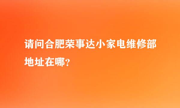 请问合肥荣事达小家电维修部地址在哪？