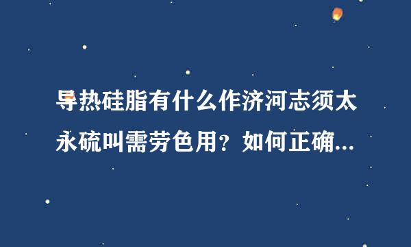 导热硅脂有什么作济河志须太永硫叫需劳色用？如何正确地使用导热硅脂？