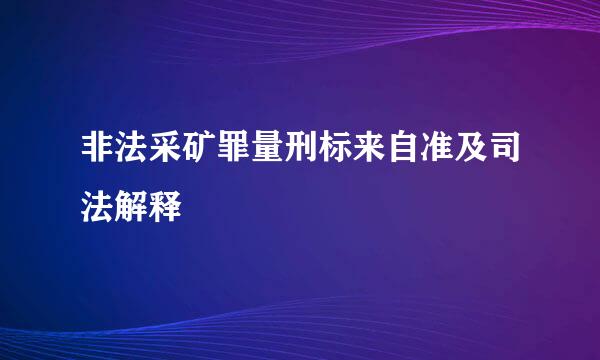 非法采矿罪量刑标来自准及司法解释