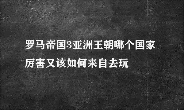 罗马帝国3亚洲王朝哪个国家厉害又该如何来自去玩