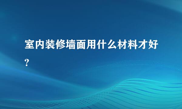 室内装修墙面用什么材料才好?