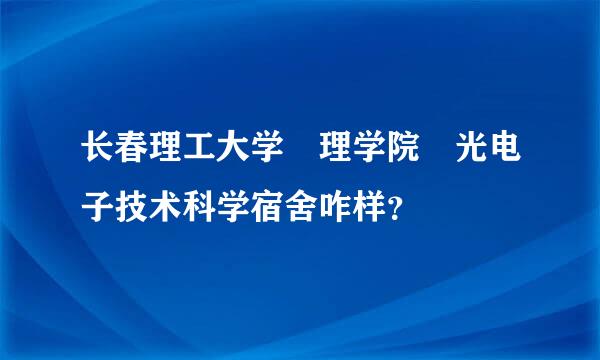 长春理工大学 理学院 光电子技术科学宿舍咋样？