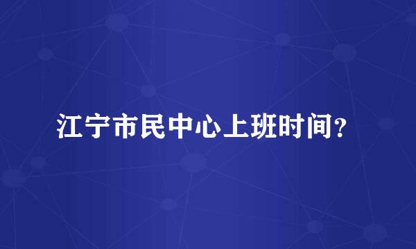 江宁市民中心上班时间？