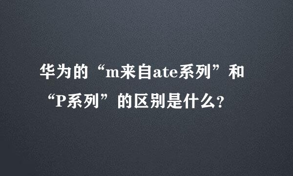 华为的“m来自ate系列”和“P系列”的区别是什么？