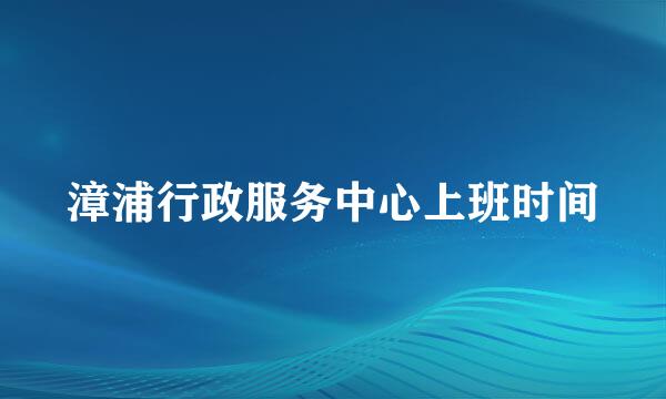 漳浦行政服务中心上班时间