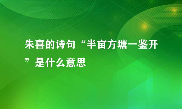 朱喜的诗句“半亩方塘一鉴开”是什么意思