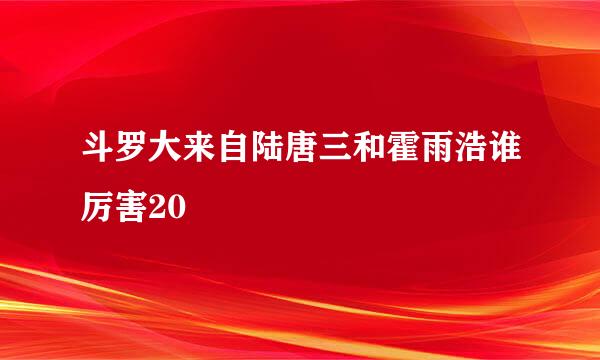 斗罗大来自陆唐三和霍雨浩谁厉害20